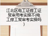 江北区电工证焊工证复审用考实操不(电工焊工复审考实操吗)
