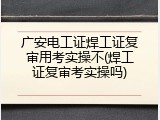 广安电工证焊工证复审用考实操不(焊工证复审考实操吗)