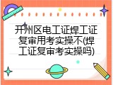 开州区电工证焊工证复审用考实操不(焊工证复审考实操吗)