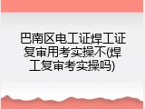 巴南区电工证焊工证复审用考实操不(焊工复审考实操吗)