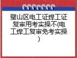 璧山区电工证焊工证复审用考实操不(电工焊工复审免考实操)