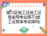 南川区电工证焊工证复审用考实操不(焊工证复审考实操吗)