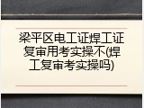梁平区电工证焊工证复审用考实操不(焊工复审考实操吗)