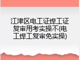 江津区电工证焊工证复审用考实操不(电工焊工复审免实操)