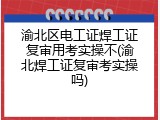 渝北区电工证焊工证复审用考实操不(渝北焊工证复审考实操吗)