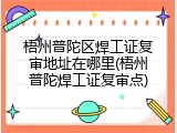 梧州普陀区焊工证复审地址在哪里(梧州普陀焊工证复审点)