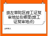 崇左普陀区焊工证复审地址在哪里(焊工证复审地点)