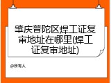 肇庆普陀区焊工证复审地址在哪里(焊工证复审地址)