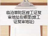 临沧普陀区焊工证复审地址在哪里(焊工证复审地址)