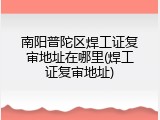 南阳普陀区焊工证复审地址在哪里(焊工证复审地址)