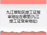 九江普陀区焊工证复审地址在哪里(九江焊工证复审地址)