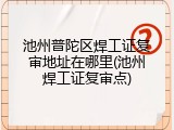 池州普陀区焊工证复审地址在哪里(池州焊工证复审点)