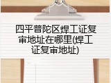 四平普陀区焊工证复审地址在哪里(焊工证复审地址)