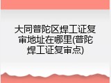 大同普陀区焊工证复审地址在哪里(普陀焊工证复审点)