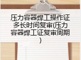 压力容器焊工操作证多长时间复审(压力容器焊工证复审周期)