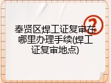 奉贤区焊工证复审在哪里办理手续(焊工证复审地点)