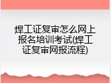 焊工证复审怎么网上报名培训考试(焊工证复审网报流程)