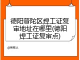 德阳普陀区焊工证复审地址在哪里(德阳焊工证复审点)