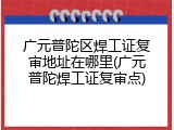 广元普陀区焊工证复审地址在哪里(广元普陀焊工证复审点)
