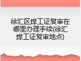 徐汇区焊工证复审在哪里办理手续(徐汇焊工证复审地点)