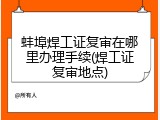 蚌埠焊工证复审在哪里办理手续(焊工证复审地点)