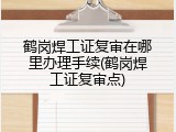 鹤岗焊工证复审在哪里办理手续(鹤岗焊工证复审点)