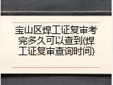 宝山区焊工证复审考完多久可以查到(焊工证复审查询时间)