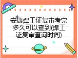 安康焊工证复审考完多久可以查到(焊工证复审查询时间)