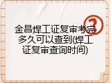 金昌焊工证复审考完多久可以查到(焊工证复审查询时间)
