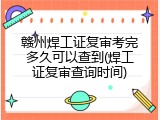 赣州焊工证复审考完多久可以查到(焊工证复审查询时间)