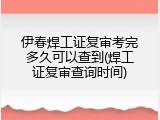 伊春焊工证复审考完多久可以查到(焊工证复审查询时间)