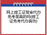 网上焊工证复审代办免考是真的吗(焊工证免考代办真伪)