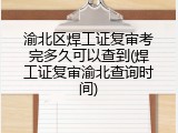 渝北区焊工证复审考完多久可以查到(焊工证复审渝北查询时间)