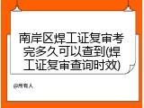 南岸区焊工证复审考完多久可以查到(焊工证复审查询时效)