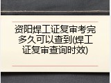 资阳焊工证复审考完多久可以查到(焊工证复审查询时效)