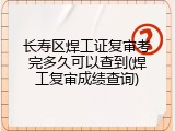 长寿区焊工证复审考完多久可以查到(焊工复审成绩查询)