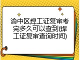 渝中区焊工证复审考完多久可以查到(焊工证复审查询时间)