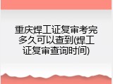 重庆焊工证复审考完多久可以查到(焊工证复审查询时间)
