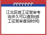 江北区焊工证复审考完多久可以查到(焊工证复审查询时间)