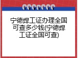 宁德焊工证办理全国可查多少钱(宁德焊工证全国可查)