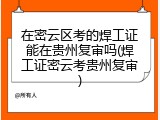 在密云区考的焊工证能在贵州复审吗(焊工证密云考贵州复审)