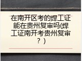 在南开区考的焊工证能在贵州复审吗(焊工证南开考贵州复审？)