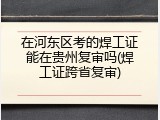 在河东区考的焊工证能在贵州复审吗(焊工证跨省复审)