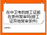 在中卫考的焊工证能在贵州复审吗(焊工证异地复审条件)