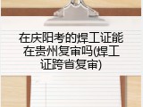 在庆阳考的焊工证能在贵州复审吗(焊工证跨省复审)
