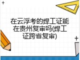 在云浮考的焊工证能在贵州复审吗(焊工证跨省复审)