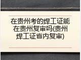 在贵州考的焊工证能在贵州复审吗(贵州焊工证省内复审)