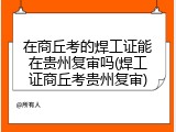 在商丘考的焊工证能在贵州复审吗(焊工证商丘考贵州复审)