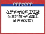 在新乡考的焊工证能在贵州复审吗(焊工证跨省复审)