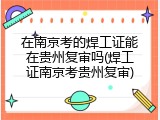 在南京考的焊工证能在贵州复审吗(焊工证南京考贵州复审)